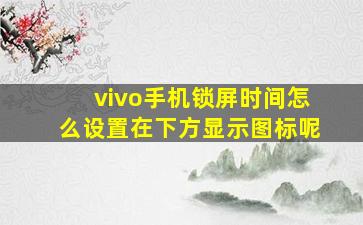 vivo手机锁屏时间怎么设置在下方显示图标呢