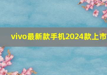 vivo最新款手机2024款上市