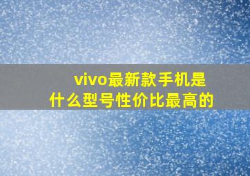 vivo最新款手机是什么型号性价比最高的