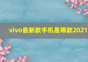 vivo最新款手机是哪款2021