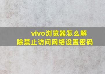 vivo浏览器怎么解除禁止访问网络设置密码