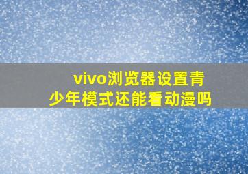 vivo浏览器设置青少年模式还能看动漫吗