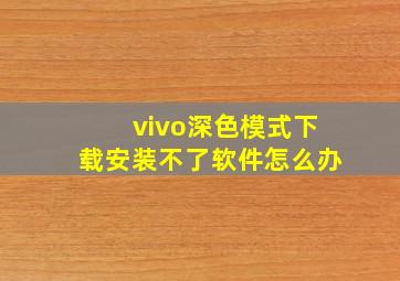 vivo深色模式下载安装不了软件怎么办