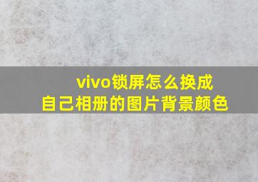 vivo锁屏怎么换成自己相册的图片背景颜色