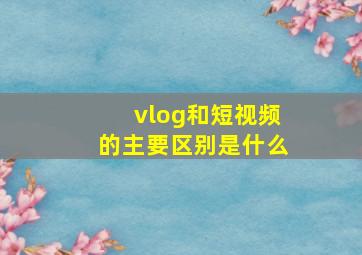 vlog和短视频的主要区别是什么