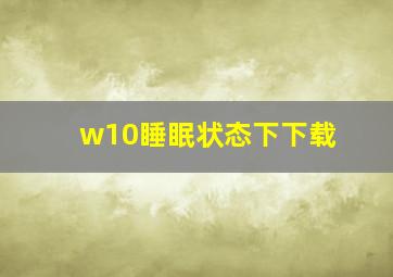 w10睡眠状态下下载