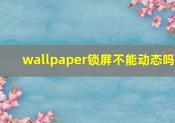 wallpaper锁屏不能动态吗