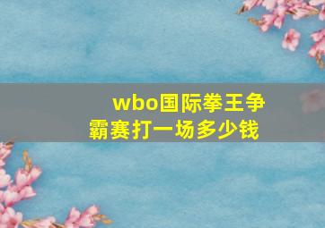 wbo国际拳王争霸赛打一场多少钱