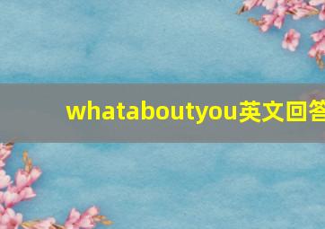 whataboutyou英文回答