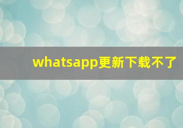 whatsapp更新下载不了