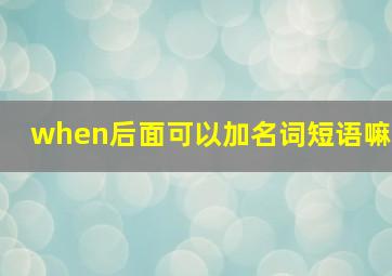 when后面可以加名词短语嘛