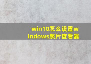 win10怎么设置windows照片查看器