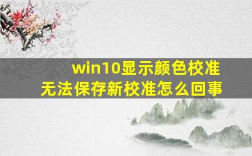 win10显示颜色校准无法保存新校准怎么回事