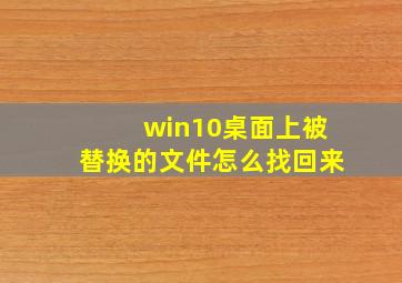 win10桌面上被替换的文件怎么找回来