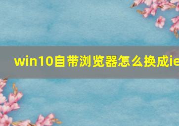 win10自带浏览器怎么换成ie