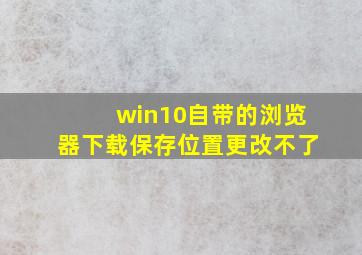 win10自带的浏览器下载保存位置更改不了