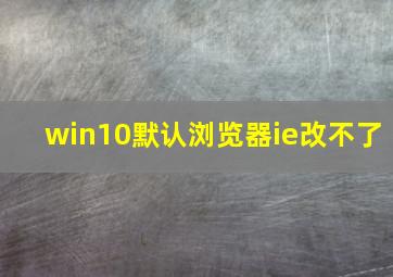 win10默认浏览器ie改不了