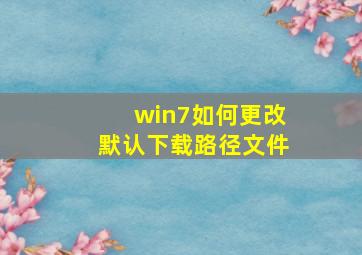 win7如何更改默认下载路径文件