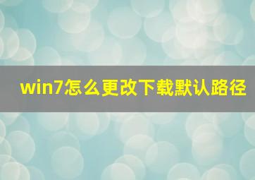 win7怎么更改下载默认路径