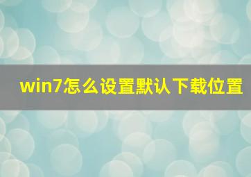 win7怎么设置默认下载位置