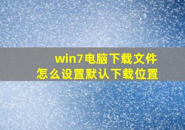 win7电脑下载文件怎么设置默认下载位置