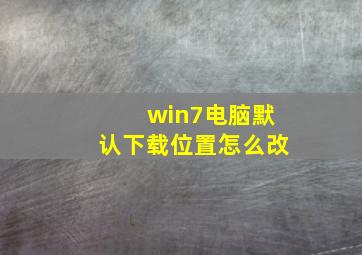 win7电脑默认下载位置怎么改