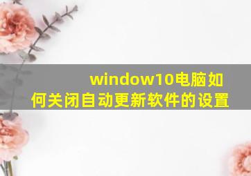 window10电脑如何关闭自动更新软件的设置