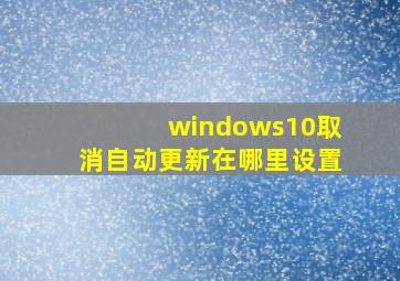 windows10取消自动更新在哪里设置