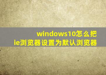 windows10怎么把ie浏览器设置为默认浏览器