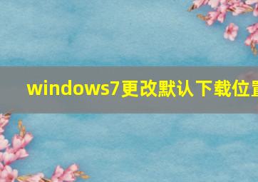 windows7更改默认下载位置