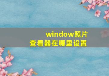 window照片查看器在哪里设置