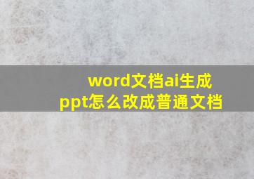 word文档ai生成ppt怎么改成普通文档