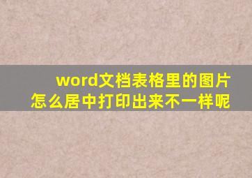 word文档表格里的图片怎么居中打印出来不一样呢