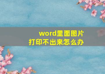 word里面图片打印不出来怎么办