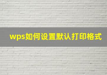 wps如何设置默认打印格式