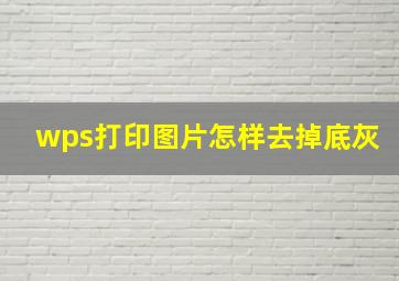 wps打印图片怎样去掉底灰