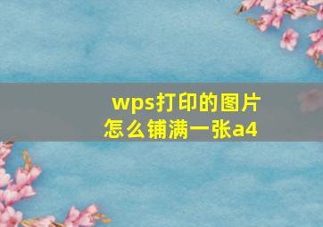 wps打印的图片怎么铺满一张a4