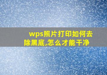 wps照片打印如何去除黑底,怎么才能干净