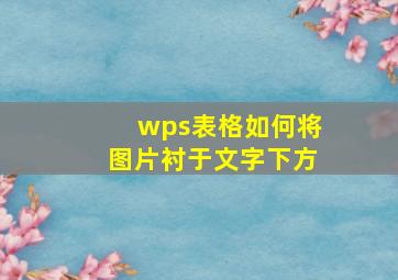 wps表格如何将图片衬于文字下方