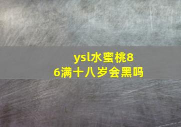 ysl水蜜桃86满十八岁会黑吗