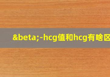 β-hcg值和hcg有啥区别