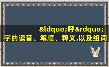 “呼”字的读音、笔顺、释义,以及组词、造句的技巧