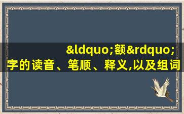 “额”字的读音、笔顺、释义,以及组词、造句的技巧