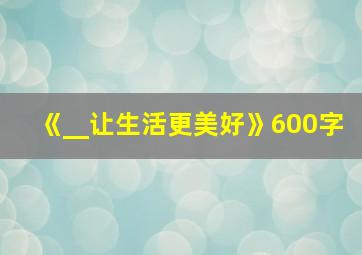 《__让生活更美好》600字