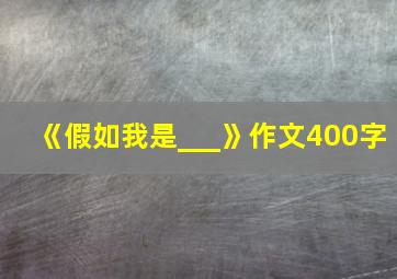 《假如我是___》作文400字