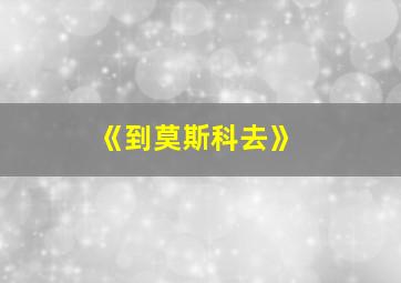 《到莫斯科去》