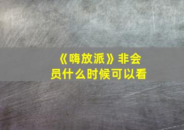 《嗨放派》非会员什么时候可以看