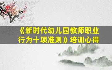 《新时代幼儿园教师职业行为十项准则》培训心得