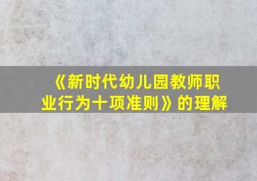 《新时代幼儿园教师职业行为十项准则》的理解