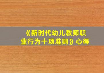 《新时代幼儿教师职业行为十项准则》心得